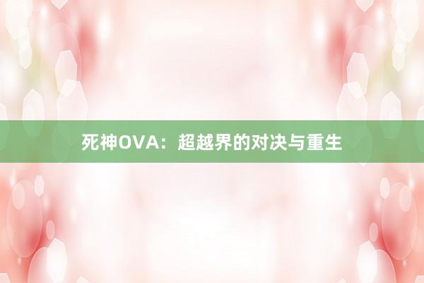 死神OVA：超越界的对决与重生